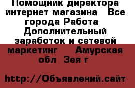 Помощник директора интернет-магазина - Все города Работа » Дополнительный заработок и сетевой маркетинг   . Амурская обл.,Зея г.